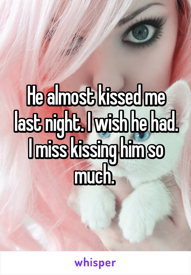 He almost kissed me last night. I wish he had. I miss kissing him so much. 