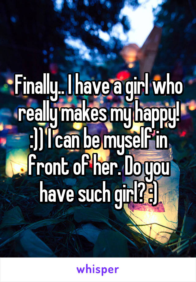 Finally.. I have a girl who really makes my happy! :)) I can be myself in front of her. Do you have such girl? :)