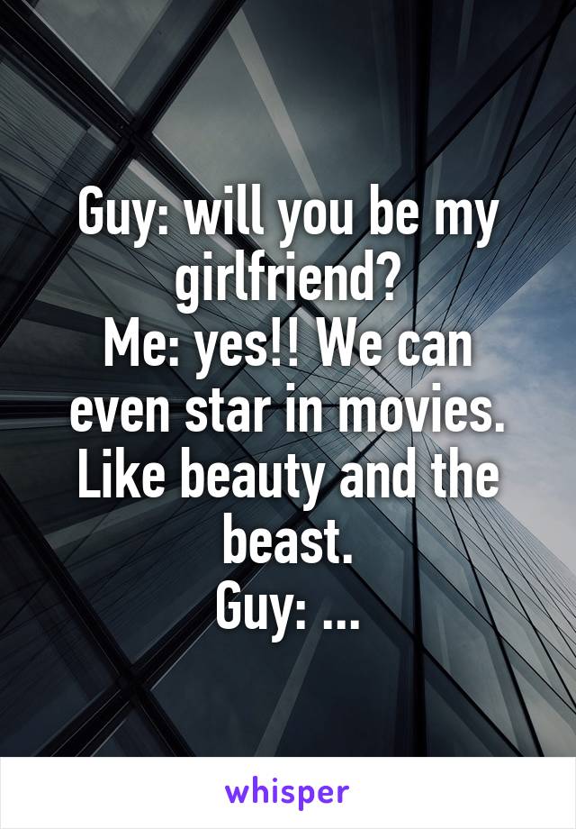 Guy: will you be my girlfriend?
Me: yes!! We can even star in movies. Like beauty and the beast.
Guy: ...