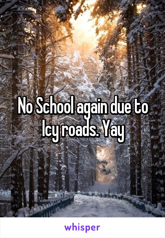 No School again due to Icy roads. Yay