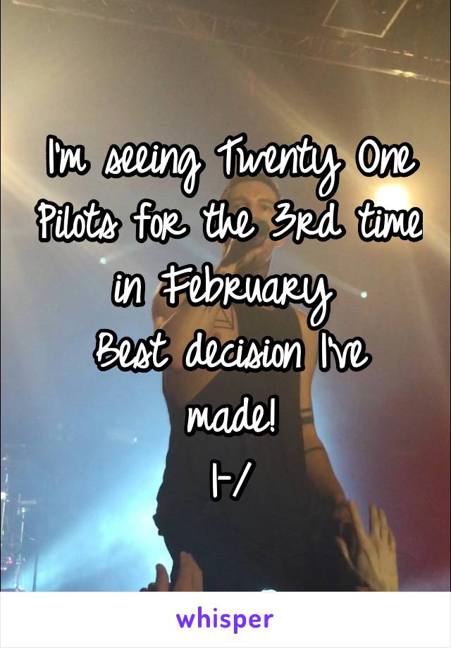I'm seeing Twenty One Pilots for the 3rd time in February 
Best decision I've made!
|-/
