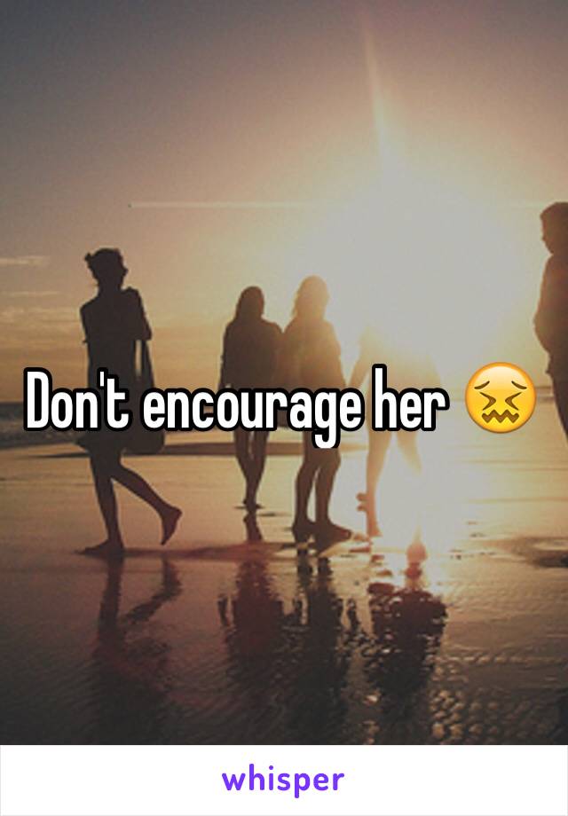 Don't encourage her 😖