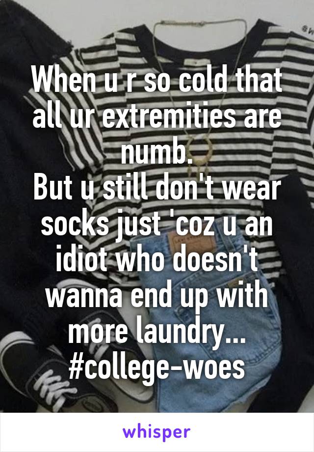 When u r so cold that all ur extremities are numb.
But u still don't wear socks just 'coz u an idiot who doesn't wanna end up with more laundry...
#college-woes