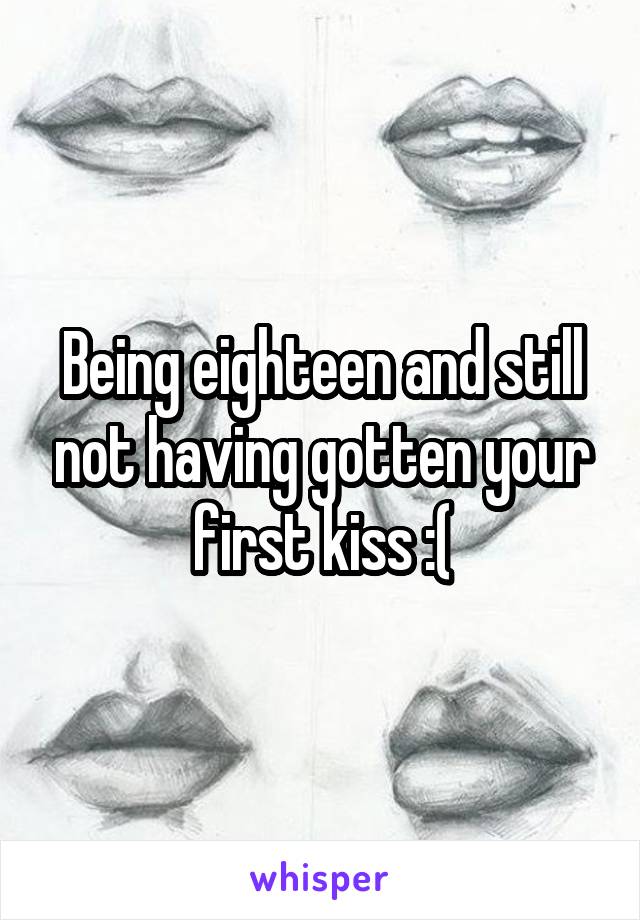 Being eighteen and still not having gotten your first kiss :(