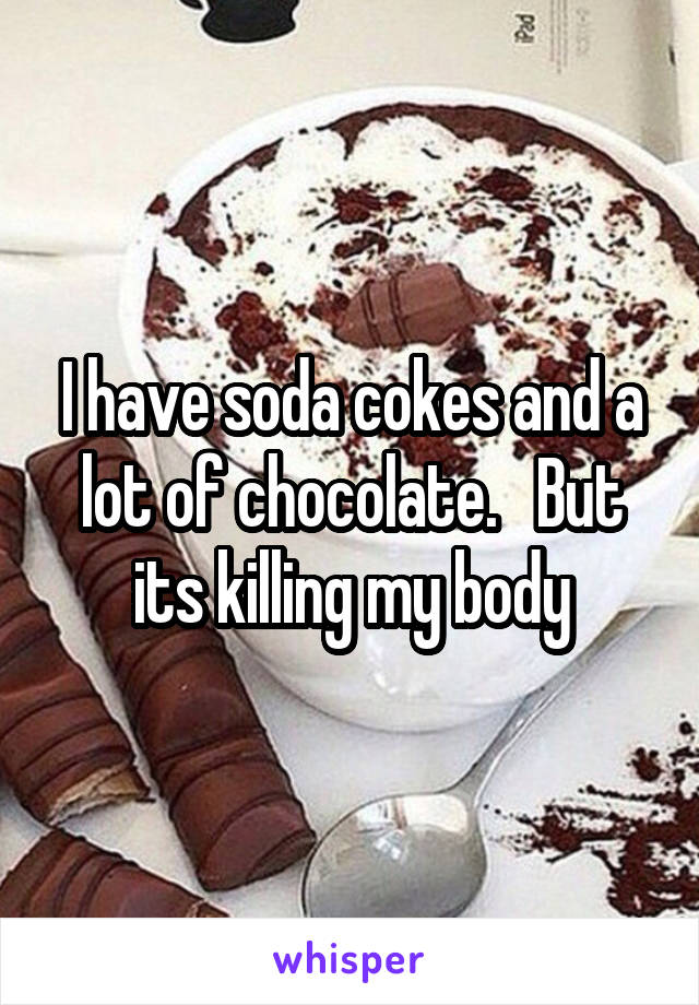 I have soda cokes and a lot of chocolate.   But its killing my body