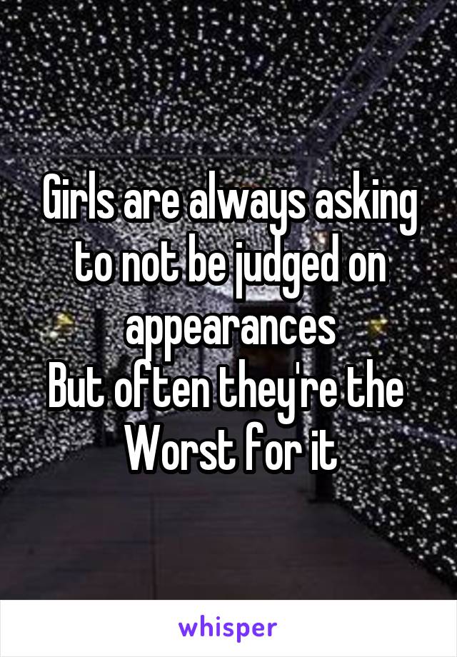 Girls are always asking to not be judged on appearances
But often they're the 
Worst for it