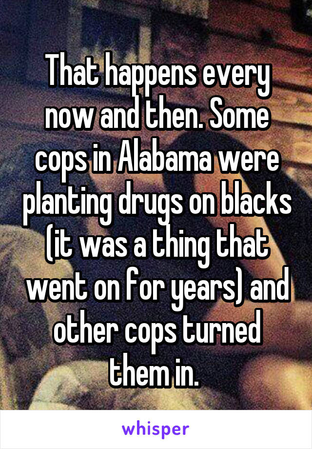 That happens every now and then. Some cops in Alabama were planting drugs on blacks (it was a thing that went on for years) and other cops turned them in. 