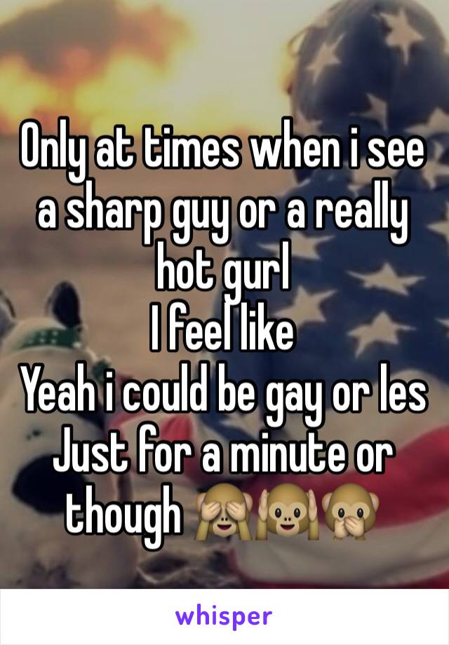 Only at times when i see a sharp guy or a really hot gurl 
I feel like 
Yeah i could be gay or les 
Just for a minute or though 🙈🙉🙊 