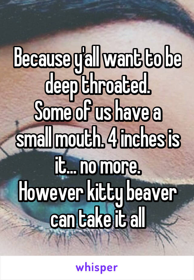 Because y'all want to be deep throated.
Some of us have a small mouth. 4 inches is it... no more.
However kitty beaver can take it all