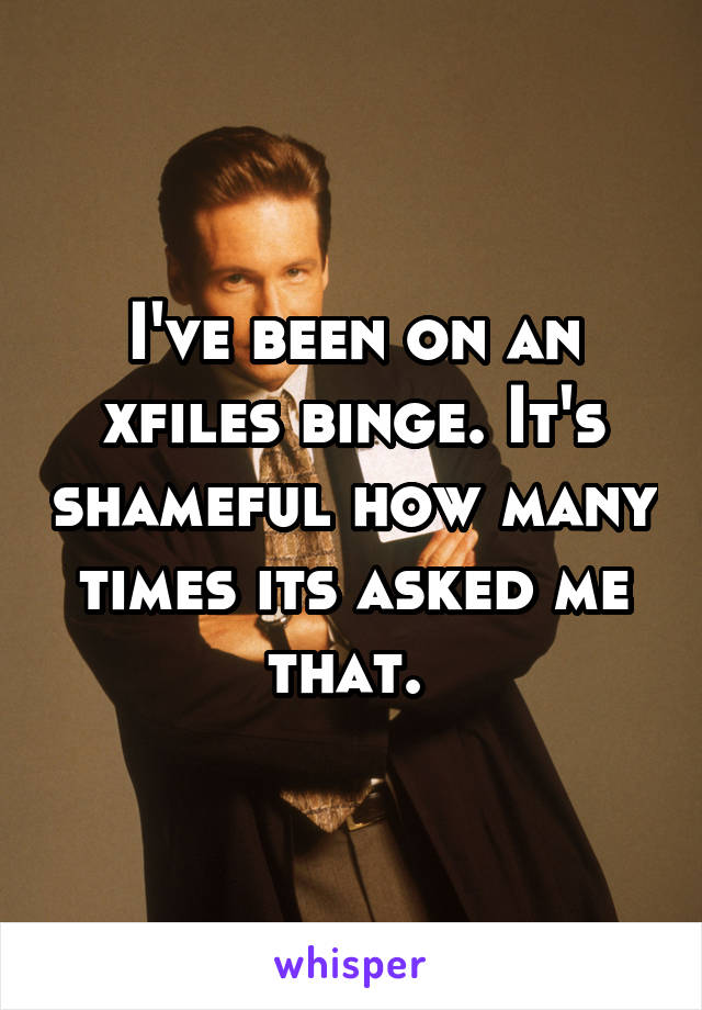 I've been on an xfiles binge. It's shameful how many times its asked me that. 