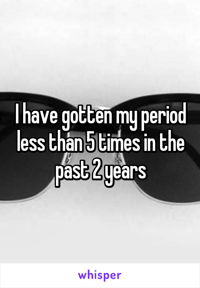 I have gotten my period less than 5 times in the past 2 years