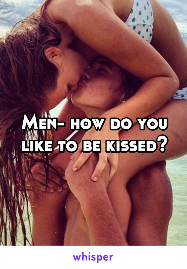 Men- how do you like to be kissed?