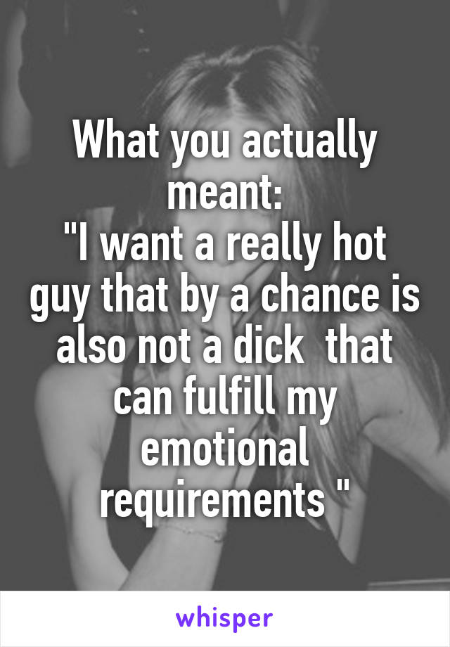 What you actually meant:
"I want a really hot guy that by a chance is also not a dick  that can fulfill my emotional requirements "