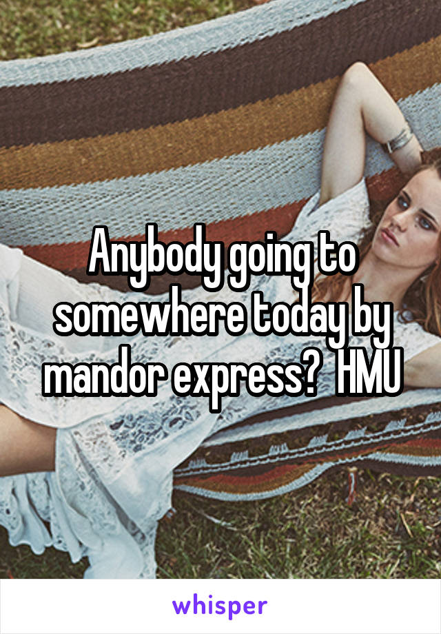 Anybody going to somewhere today by mandor express?  HMU