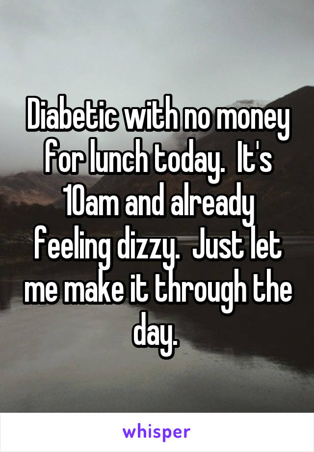 Diabetic with no money for lunch today.  It's 10am and already feeling dizzy.  Just let me make it through the day. 