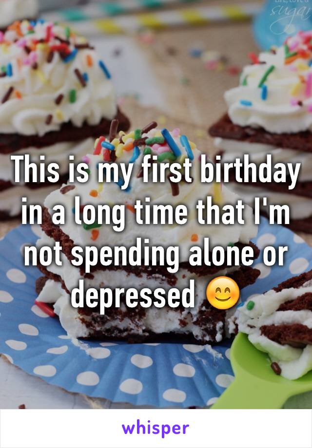 This is my first birthday in a long time that I'm not spending alone or depressed 😊