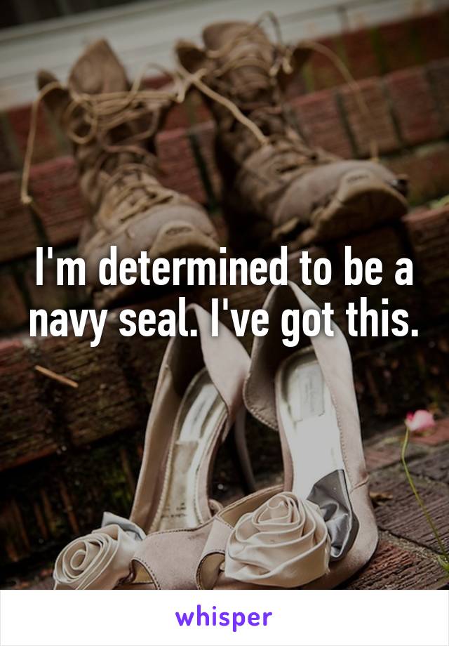 I'm determined to be a navy seal. I've got this. 