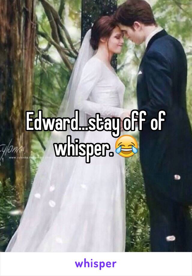 Edward...stay off of whisper.😂