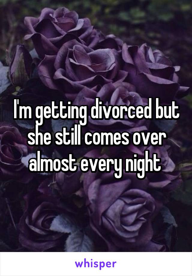 I'm getting divorced but she still comes over almost every night 