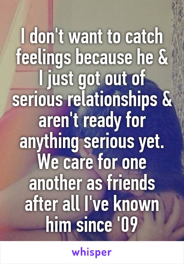 I don't want to catch feelings because he & I just got out of serious relationships & aren't ready for anything serious yet.
We care for one another as friends after all I've known him since '09