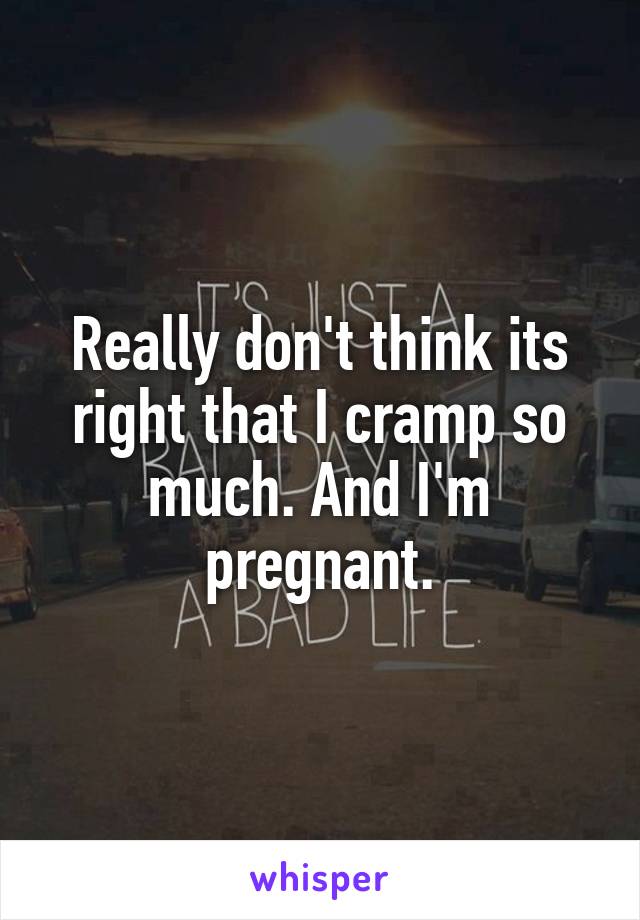 Really don't think its right that I cramp so much. And I'm pregnant.