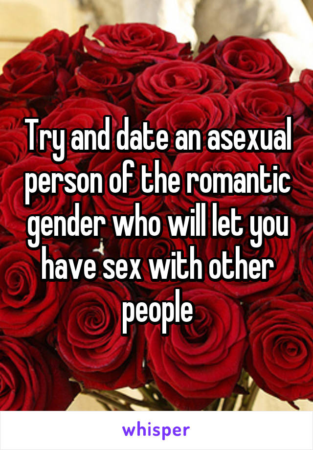 Try and date an asexual person of the romantic gender who will let you have sex with other people