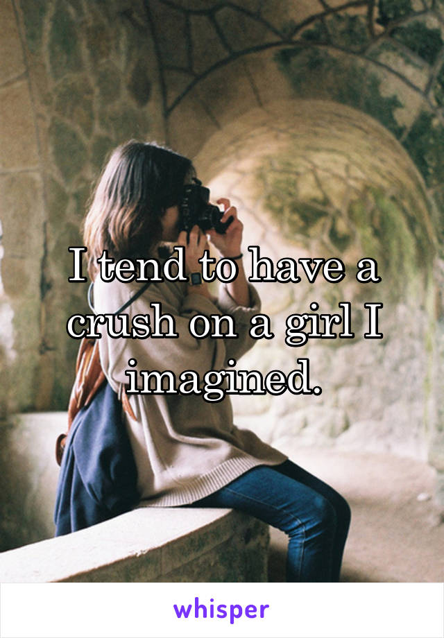 I tend to have a crush on a girl I imagined.