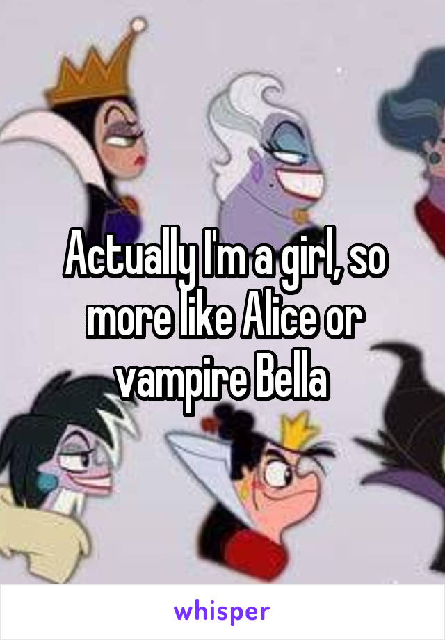 Actually I'm a girl, so more like Alice or vampire Bella 