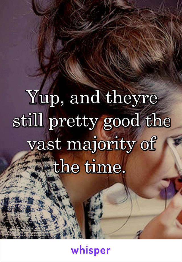 Yup, and theyre still pretty good the vast majority of the time. 