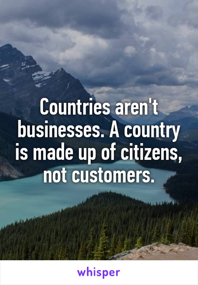 Countries aren't businesses. A country is made up of citizens, not customers.