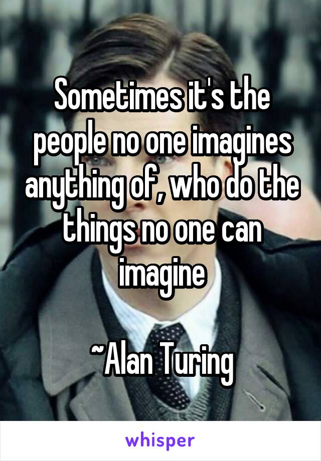 Sometimes it's the people no one imagines anything of, who do the things no one can imagine

~Alan Turing