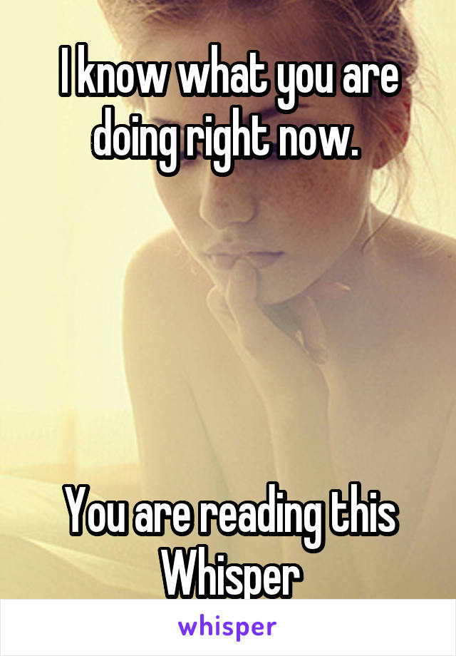 I know what you are doing right now. 





You are reading this Whisper