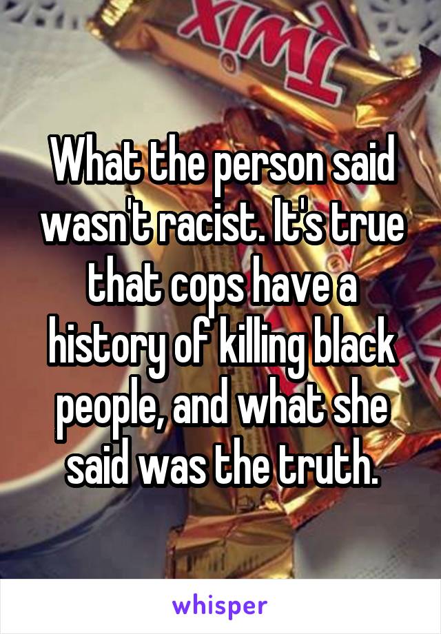 What the person said wasn't racist. It's true that cops have a history of killing black people, and what she said was the truth.