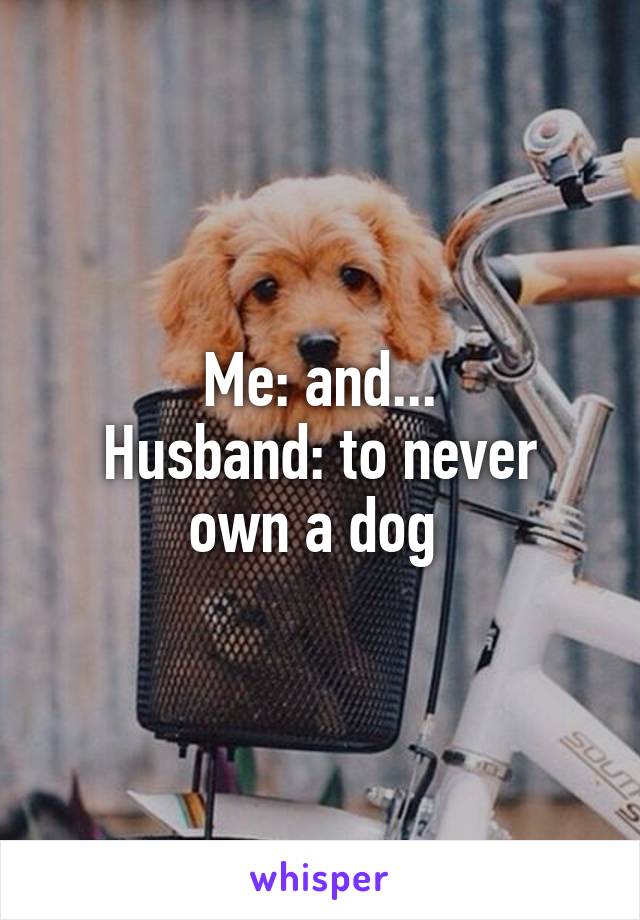 Me: and...
Husband: to never own a dog 