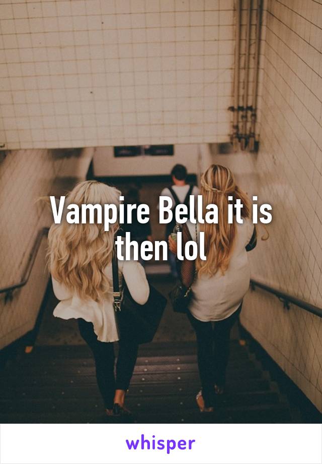 Vampire Bella it is then lol