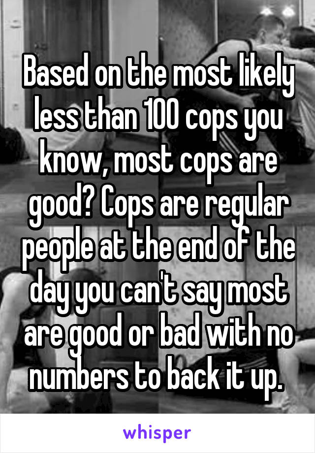 Based on the most likely less than 100 cops you know, most cops are good? Cops are regular people at the end of the day you can't say most are good or bad with no numbers to back it up. 