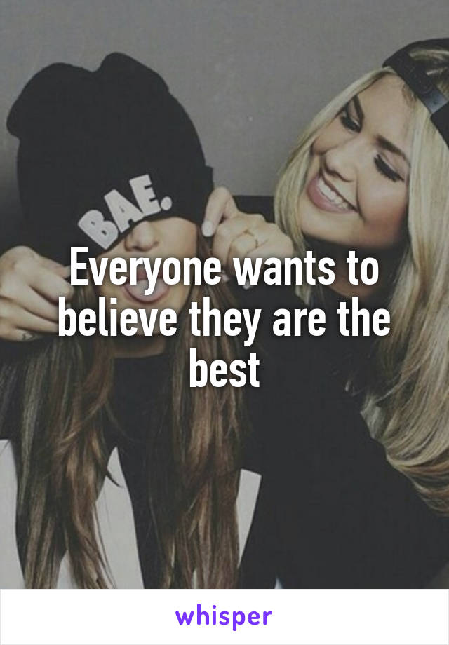 Everyone wants to believe they are the best