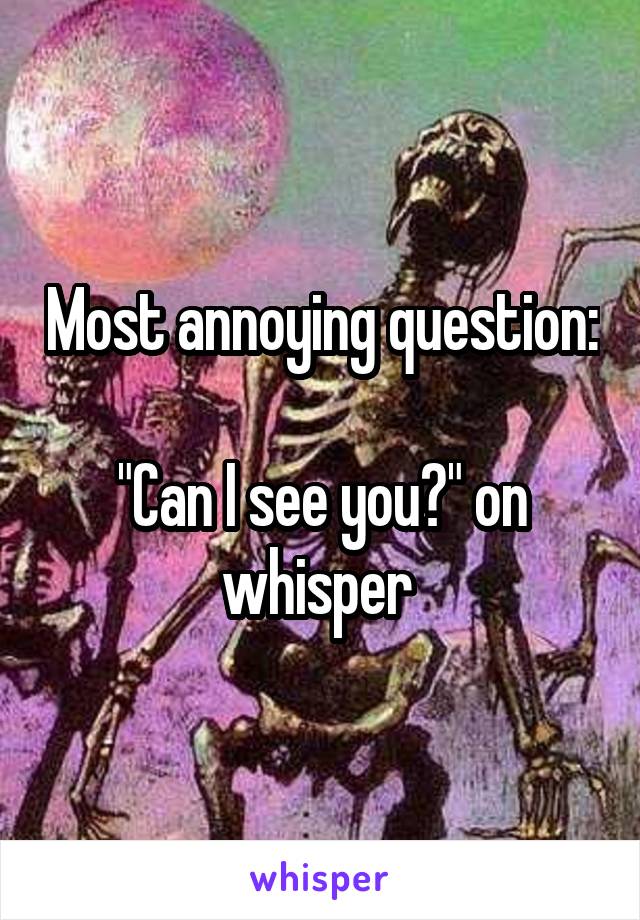 Most annoying question: 
"Can I see you?" on whisper 