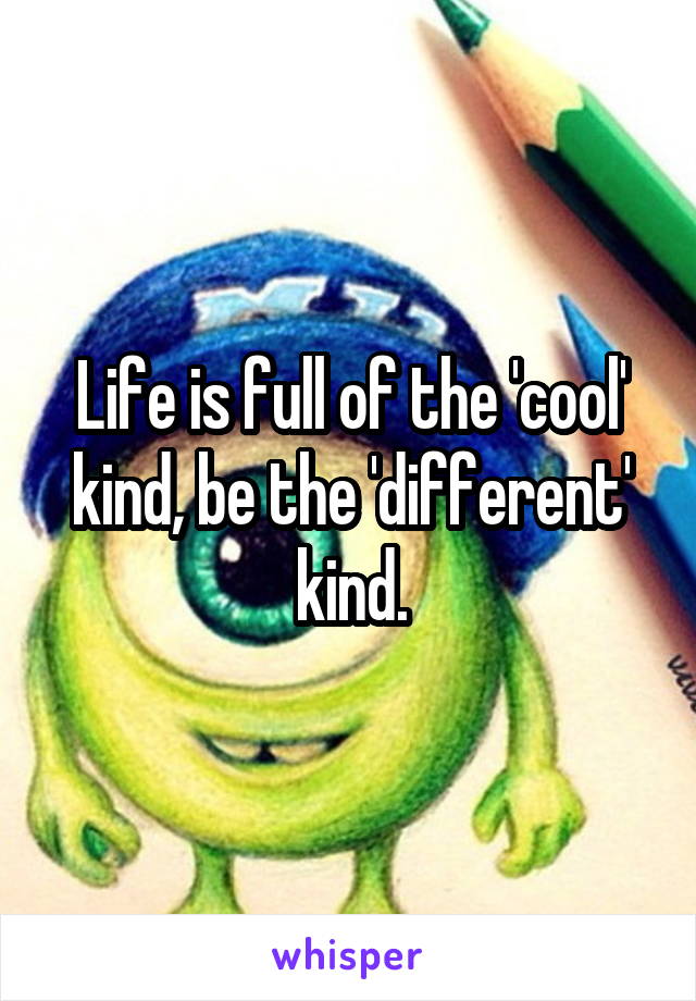 Life is full of the 'cool' kind, be the 'different' kind.