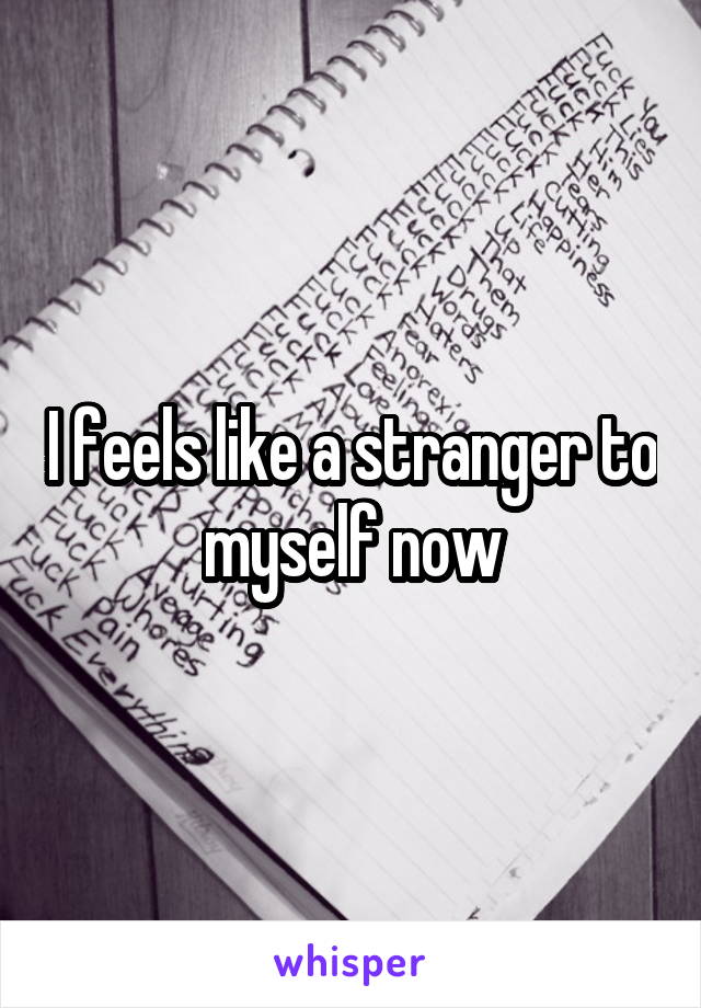 I feels like a stranger to myself now