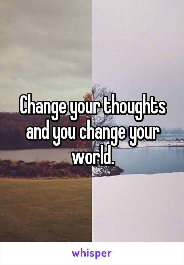 Change your thoughts and you change your world.