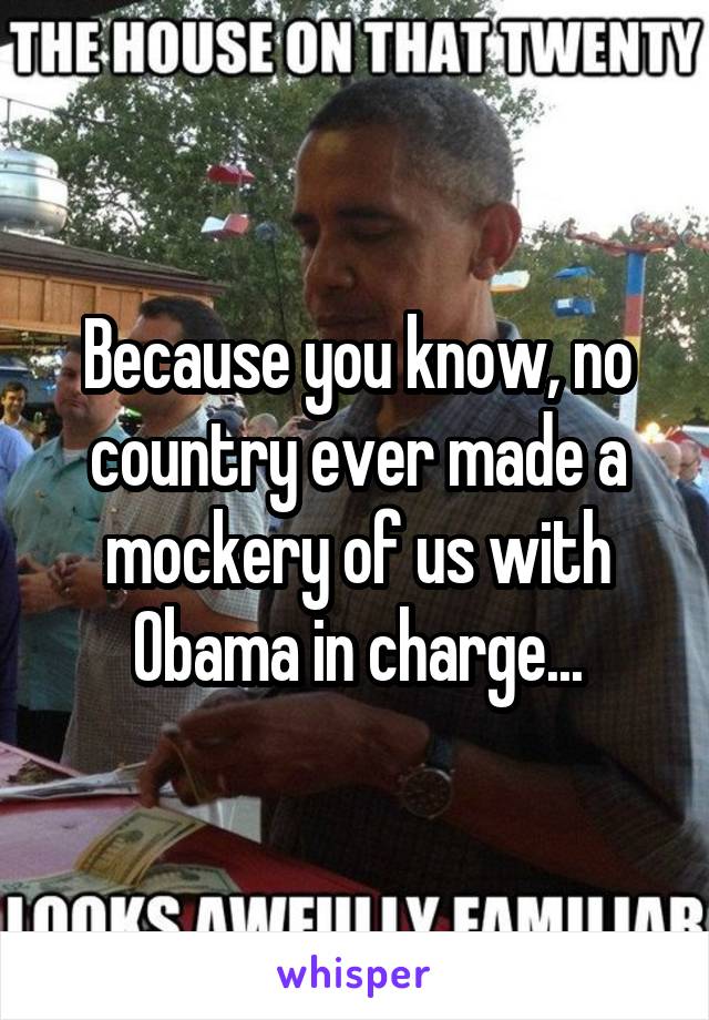 Because you know, no country ever made a mockery of us with Obama in charge...