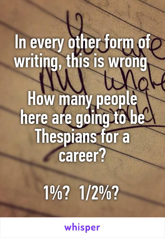 In every other form of writing, this is wrong 

How many people here are going to be Thespians for a career?

1%?  1/2%? 