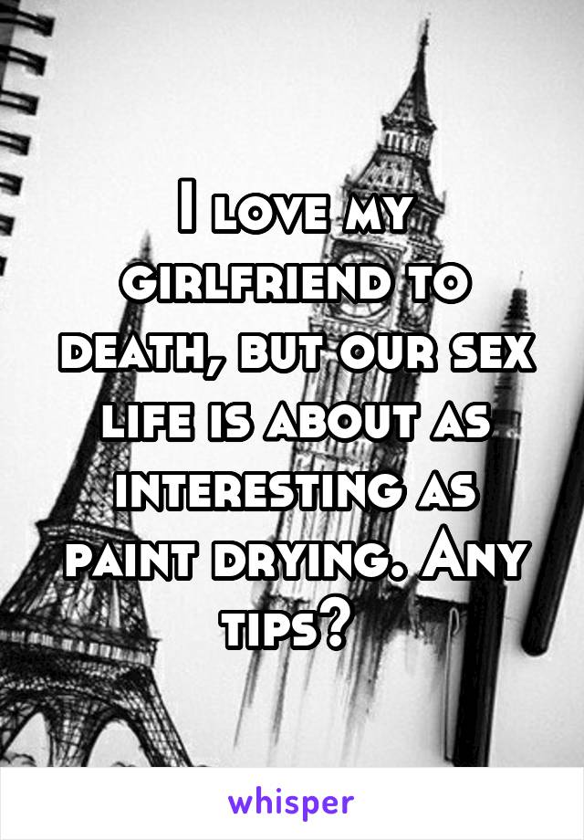 I love my girlfriend to death, but our sex life is about as interesting as paint drying. Any tips? 