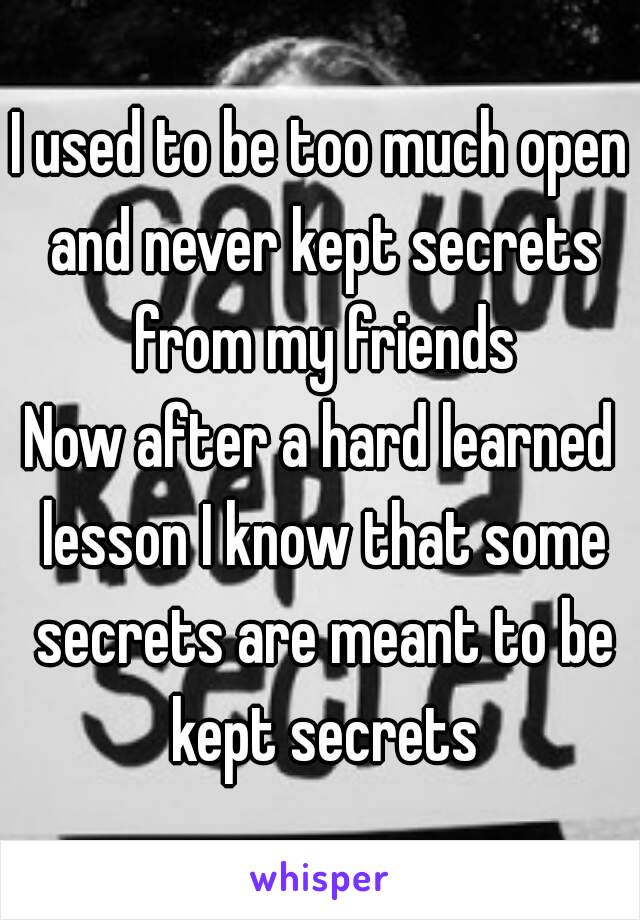 I used to be too much open and never kept secrets from my friends
Now after a hard learned lesson I know that some secrets are meant to be kept secrets