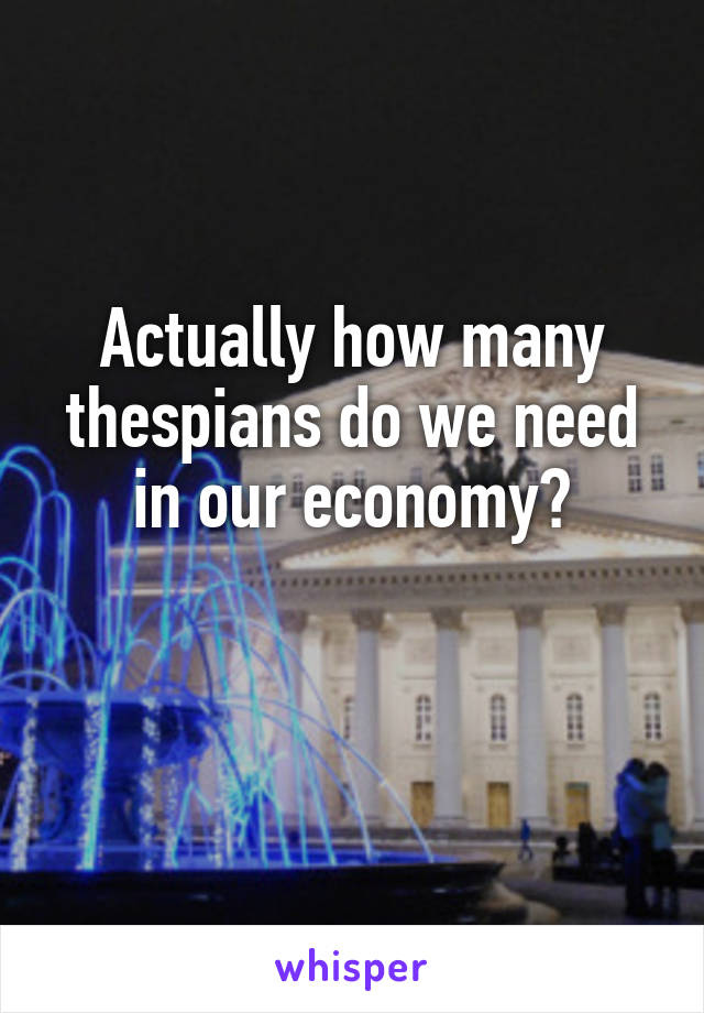 Actually how many thespians do we need in our economy?

