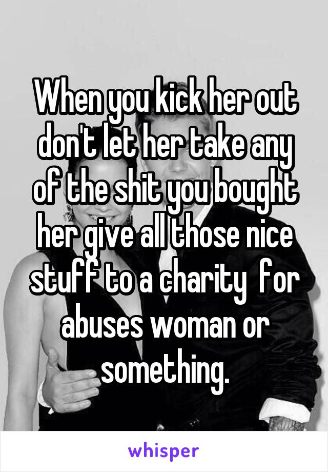 When you kick her out don't let her take any of the shit you bought her give all those nice stuff to a charity  for abuses woman or something.