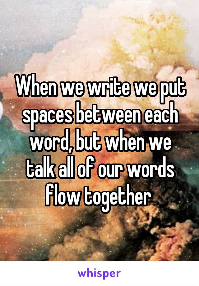 When we write we put spaces between each word, but when we talk all of our words flow together 