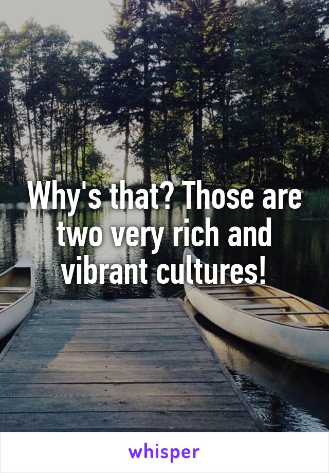 Why's that? Those are two very rich and vibrant cultures!