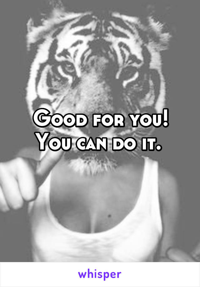 Good for you! You can do it. 
